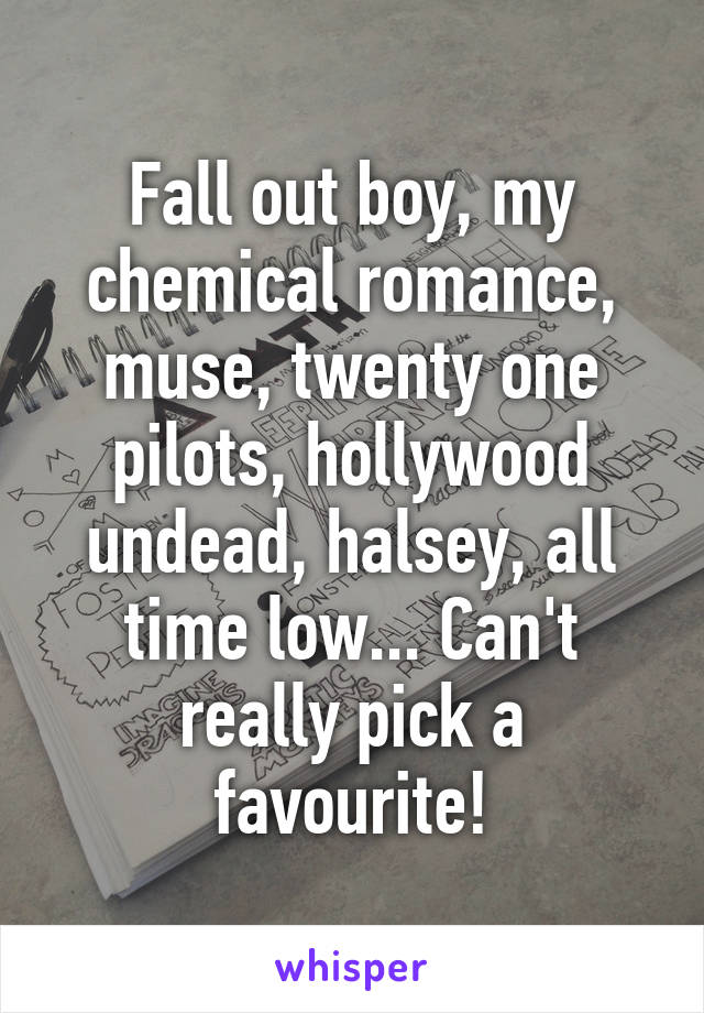 Fall out boy, my chemical romance, muse, twenty one pilots, hollywood undead, halsey, all time low... Can't really pick a favourite!