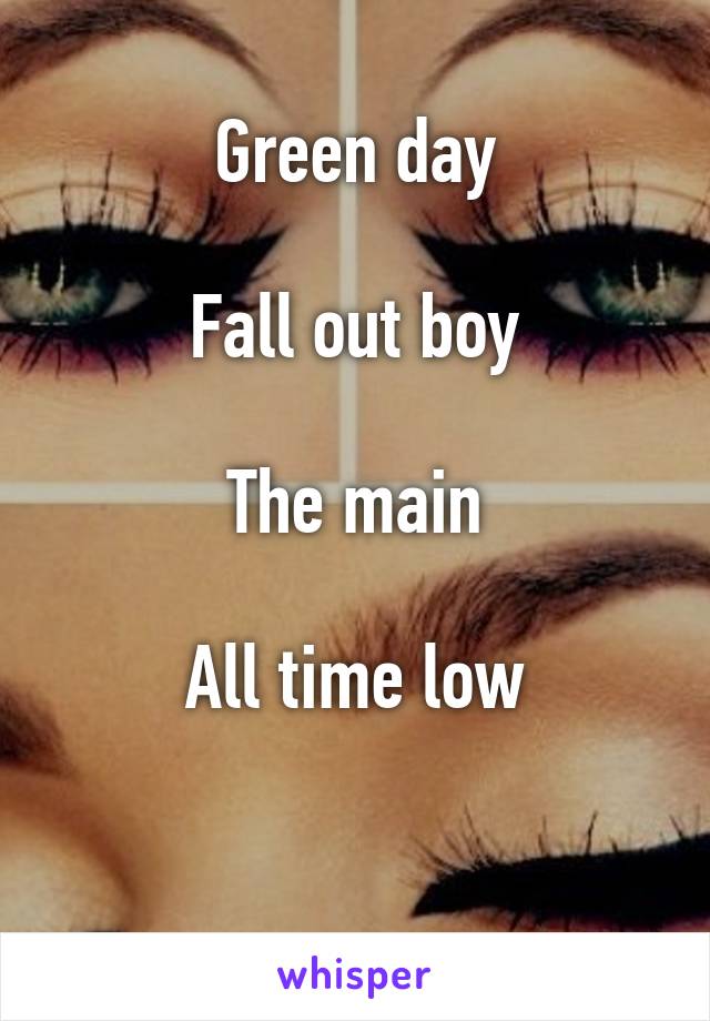 Green day

Fall out boy

The main

All time low

