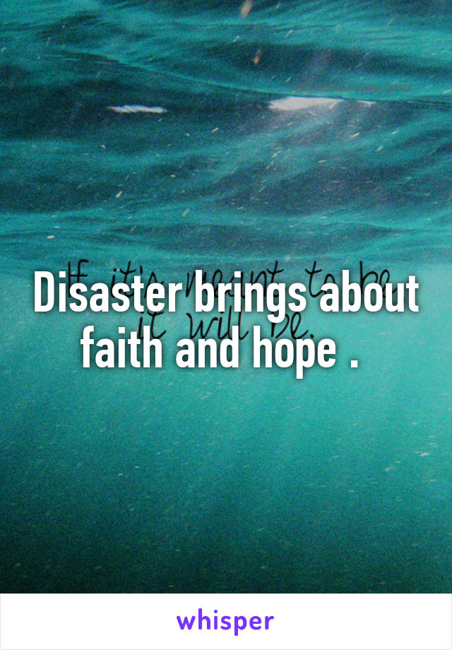 Disaster brings about faith and hope . 