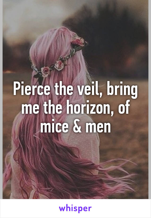 Pierce the veil, bring me the horizon, of mice & men