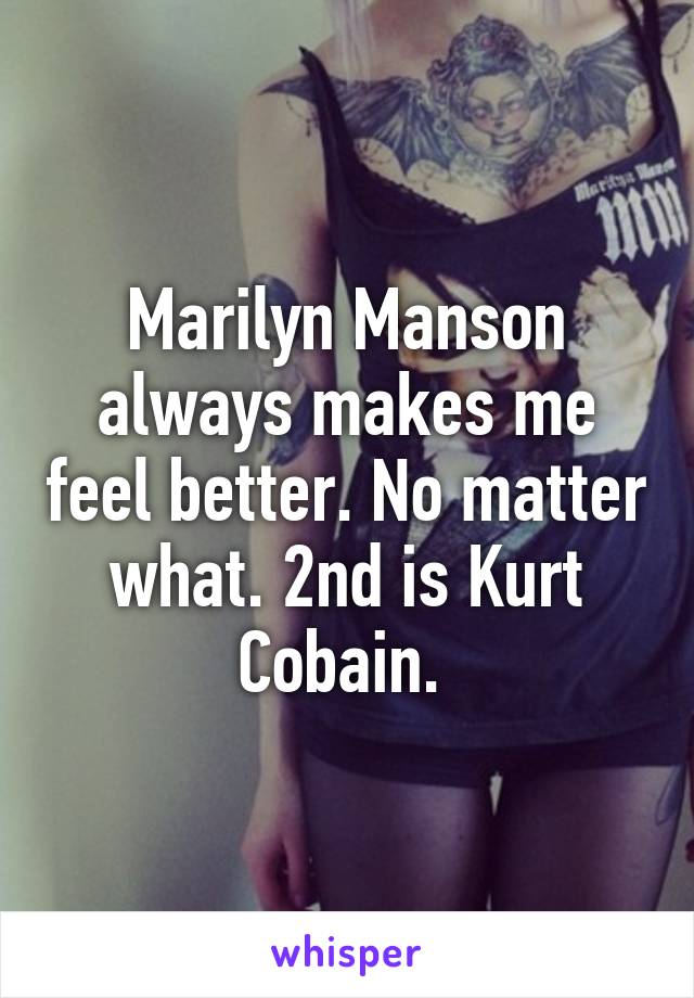 Marilyn Manson always makes me feel better. No matter what. 2nd is Kurt Cobain. 