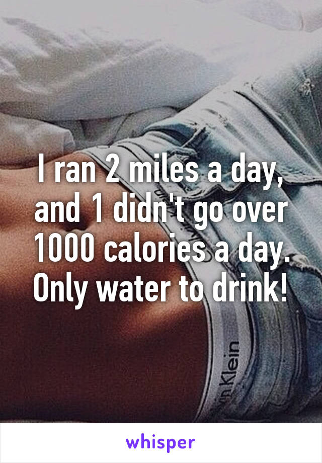 I ran 2 miles a day, and 1 didn't go over 1000 calories a day. Only water to drink!