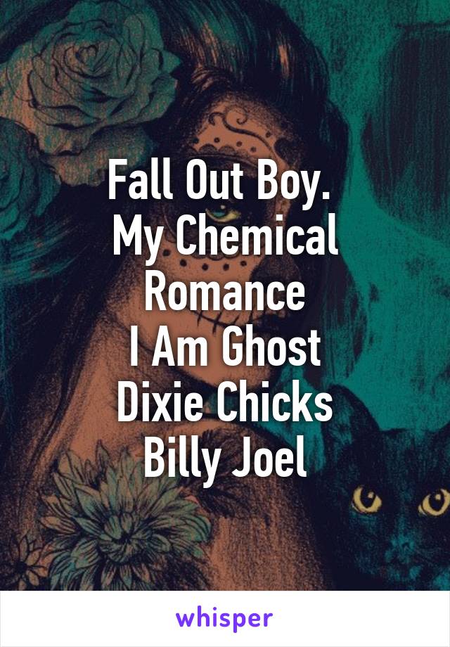 Fall Out Boy. 
My Chemical Romance
I Am Ghost
Dixie Chicks
Billy Joel