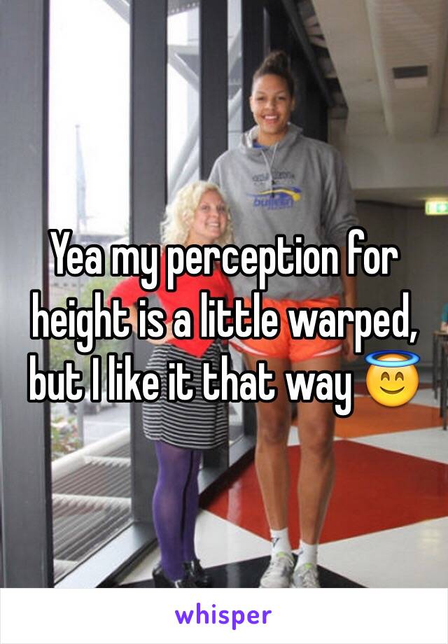Yea my perception for height is a little warped, but I like it that way 😇
