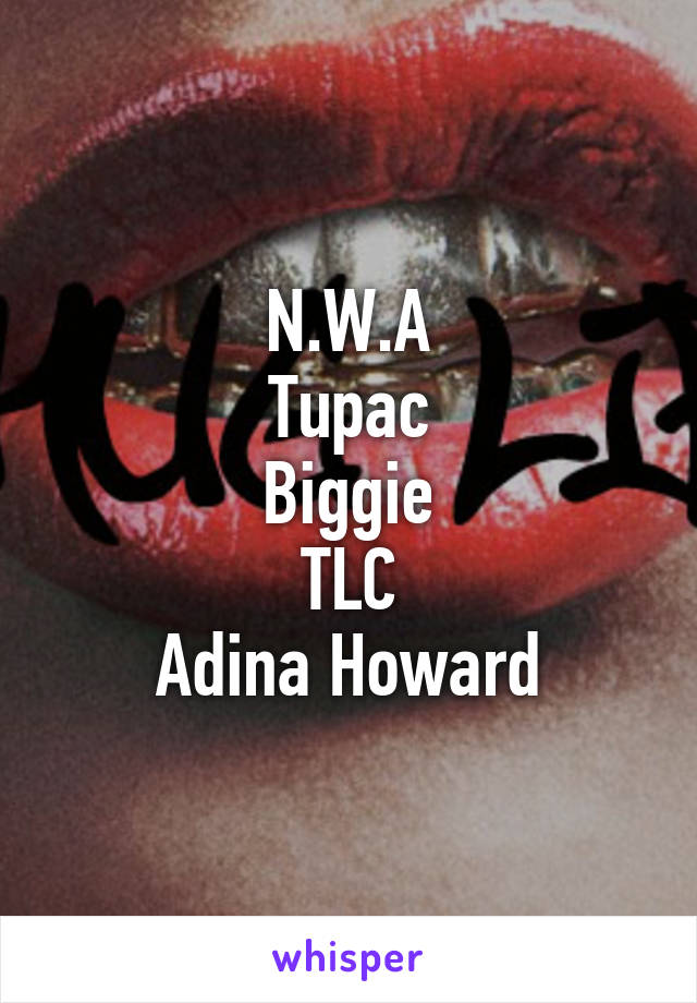 N.W.A
Tupac
Biggie
TLC
Adina Howard