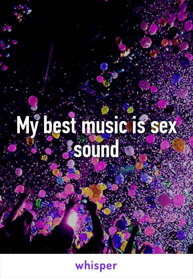 My best music is sex sound