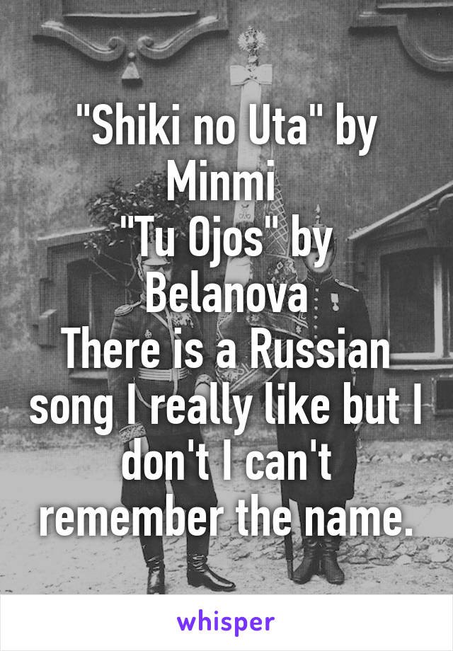 "Shiki no Uta" by Minmi 
"Tu Ojos" by Belanova
There is a Russian song I really like but I don't I can't remember the name.