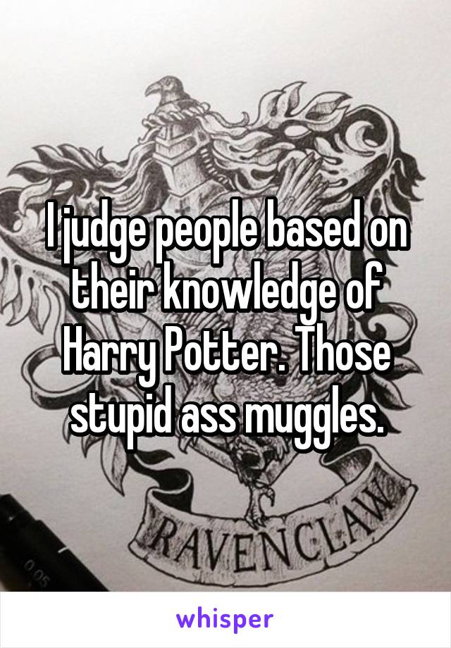 I judge people based on their knowledge of Harry Potter. Those stupid ass muggles.