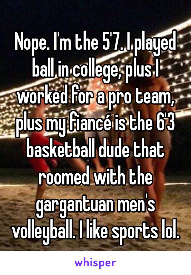 Nope. I'm the 5'7. I played ball in college, plus I worked for a pro team, plus my fiancé is the 6'3 basketball dude that roomed with the gargantuan men's volleyball. I like sports lol.