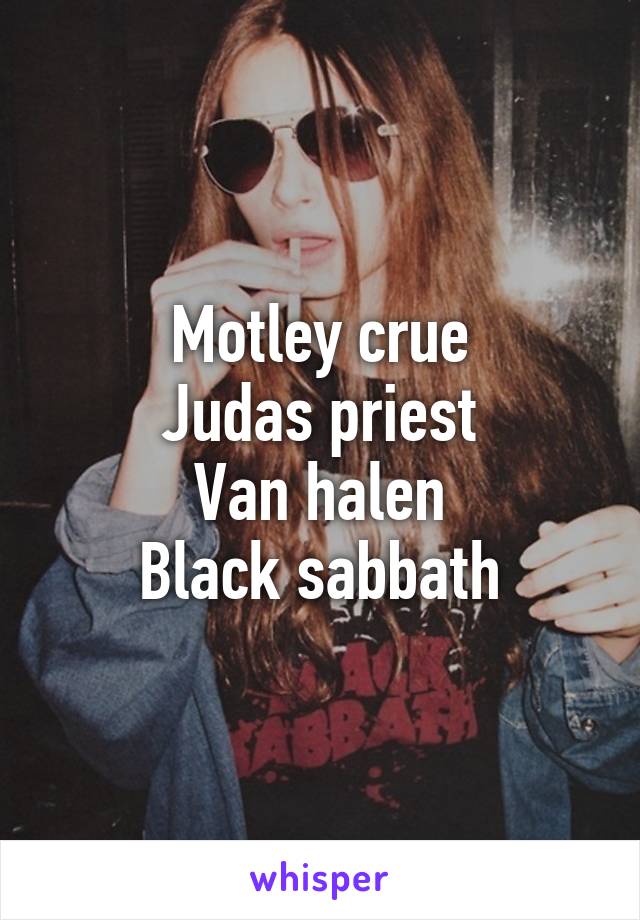 Motley crue
Judas priest
Van halen
Black sabbath