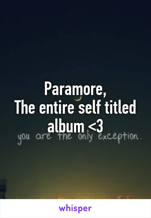 Paramore,
The entire self titled album <3