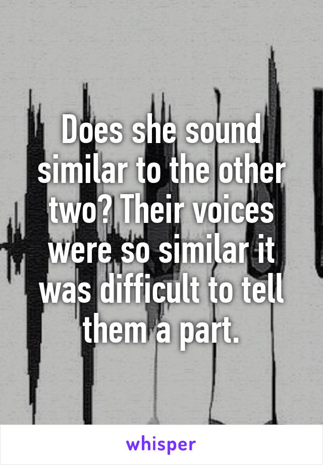 Does she sound similar to the other two? Their voices were so similar it was difficult to tell them a part.