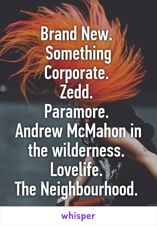 Brand New. 
Something Corporate. 
Zedd. 
Paramore. 
Andrew McMahon in the wilderness. 
Lovelife. 
The Neighbourhood. 