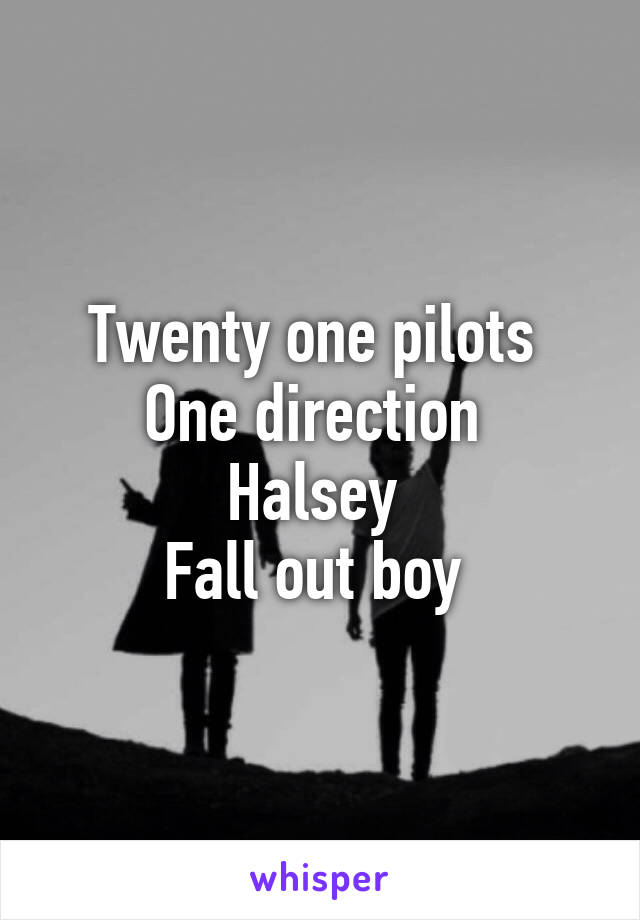 Twenty one pilots 
One direction 
Halsey 
Fall out boy 