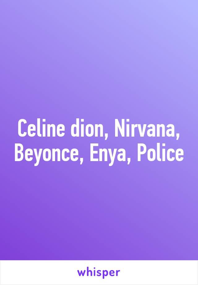 Celine dion, Nirvana, Beyonce, Enya, Police