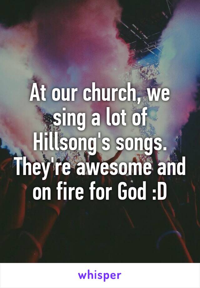 At our church, we sing a lot of Hillsong's songs. They're awesome and on fire for God :D