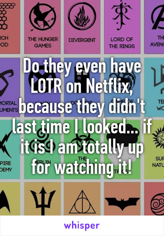 Do they even have LOTR on Netflix, because they didn't last time I looked... if it is I am totally up for watching it!