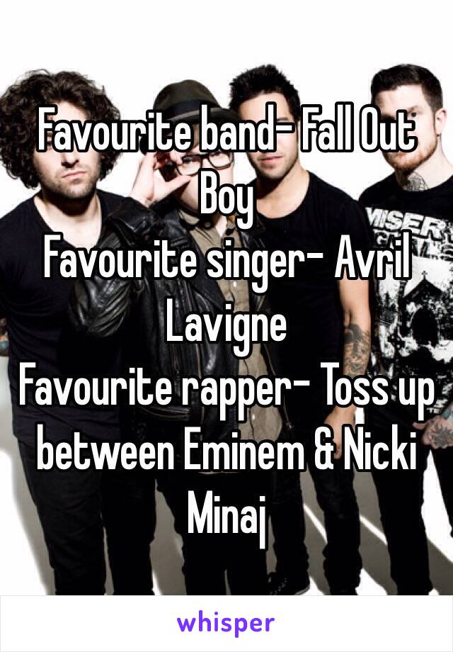 Favourite band- Fall Out Boy
Favourite singer- Avril Lavigne
Favourite rapper- Toss up between Eminem & Nicki Minaj