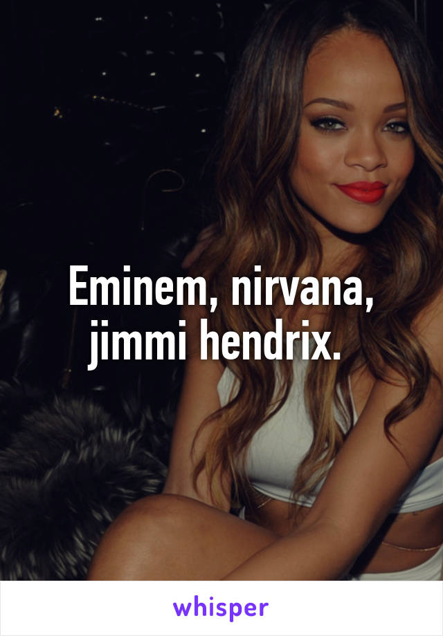 Eminem, nirvana, jimmi hendrix. 