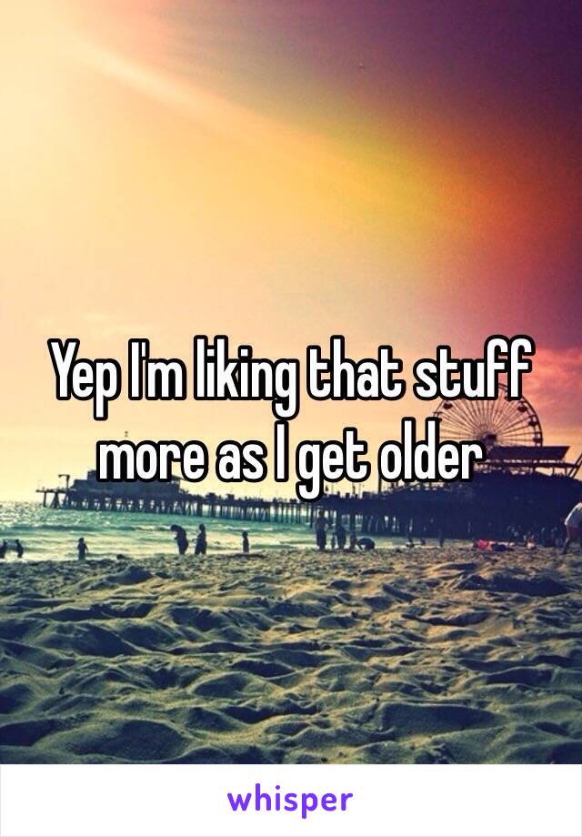 Yep I'm liking that stuff more as I get older 