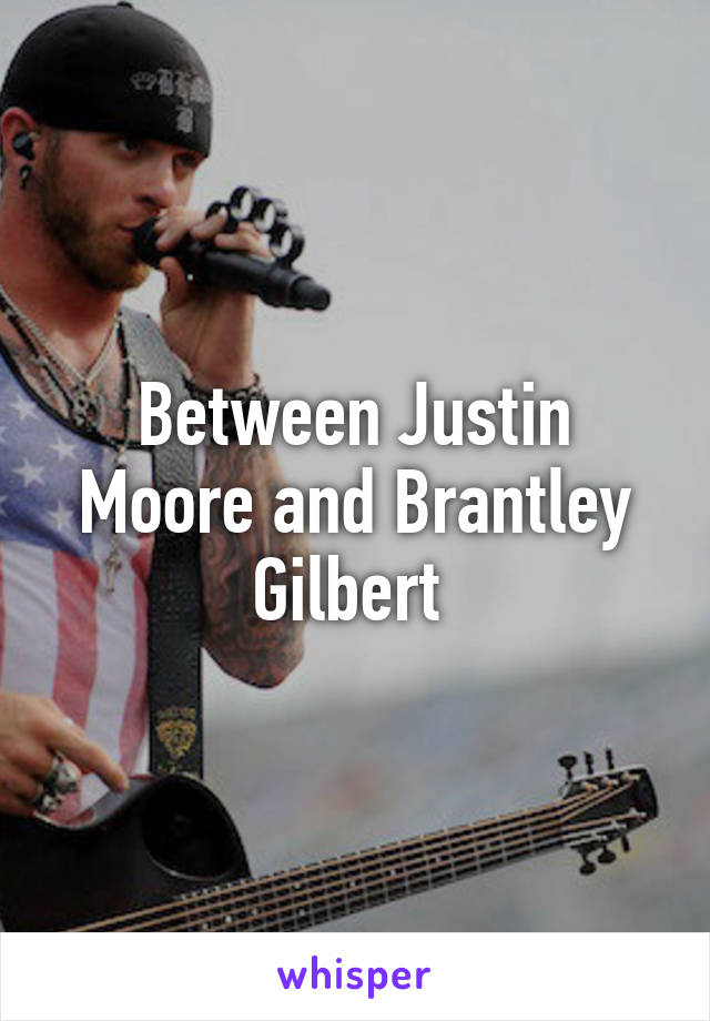 Between Justin Moore and Brantley Gilbert 