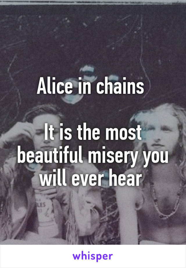 Alice in chains 

It is the most beautiful misery you will ever hear 