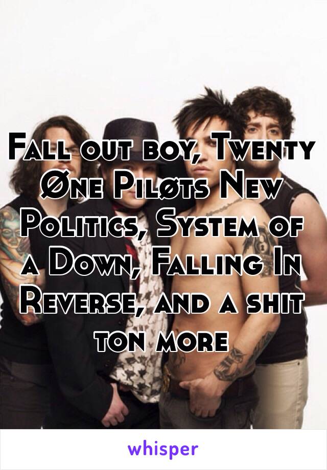 Fall out boy, Twenty Øne Piløts New Politics, System of a Down, Falling In Reverse, and a shit ton more