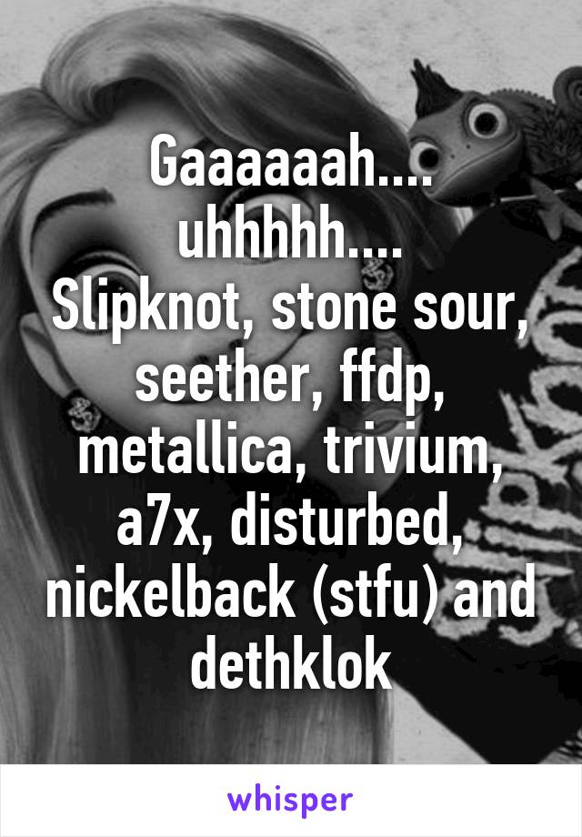 Gaaaaaah.... uhhhhh....
Slipknot, stone sour, seether, ffdp, metallica, trivium, a7x, disturbed, nickelback (stfu) and dethklok