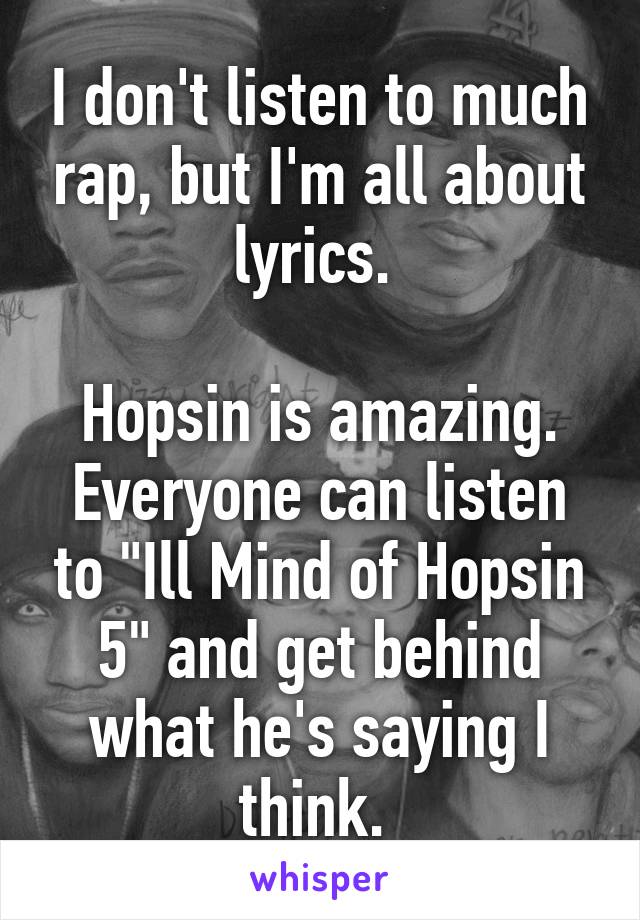 I don't listen to much rap, but I'm all about lyrics. 

Hopsin is amazing. Everyone can listen to "Ill Mind of Hopsin 5" and get behind what he's saying I think. 