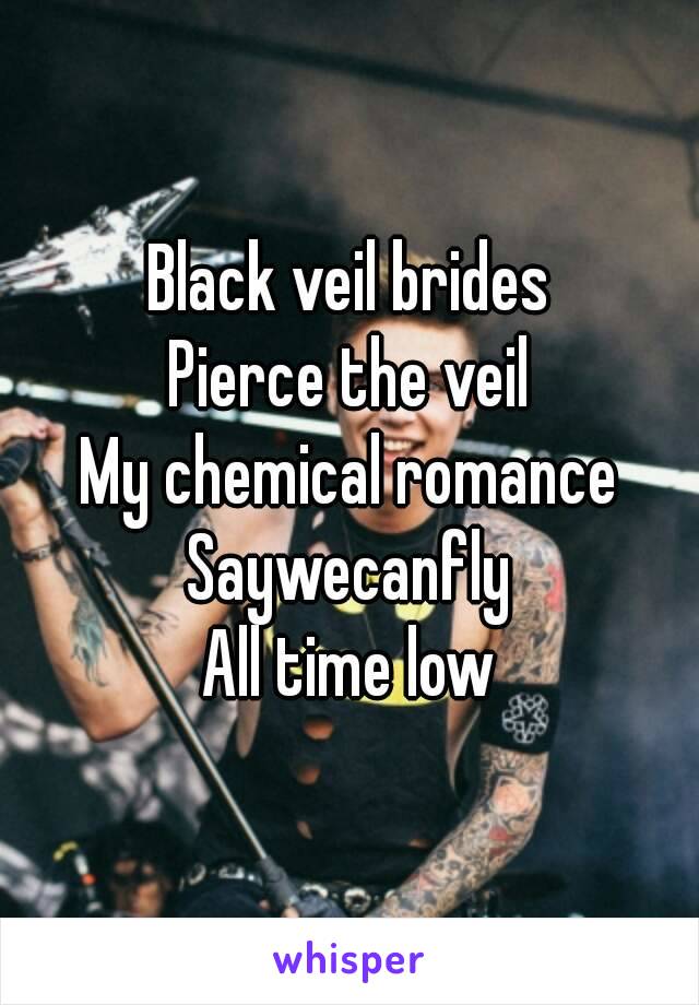 Black veil brides
Pierce the veil
My chemical romance
Saywecanfly
All time low