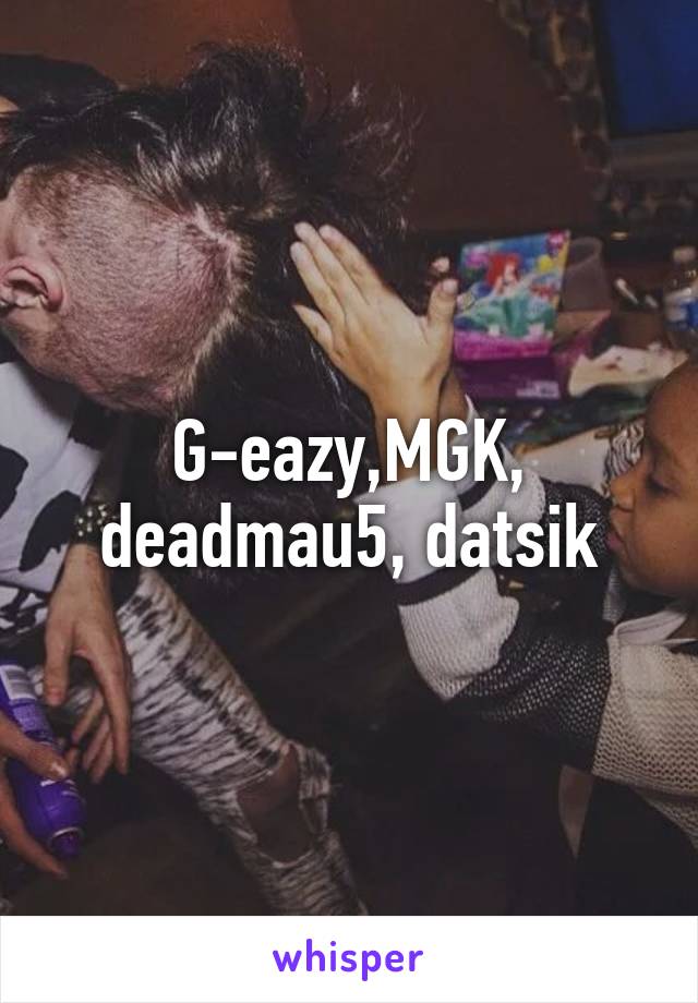 G-eazy,MGK, deadmau5, datsik