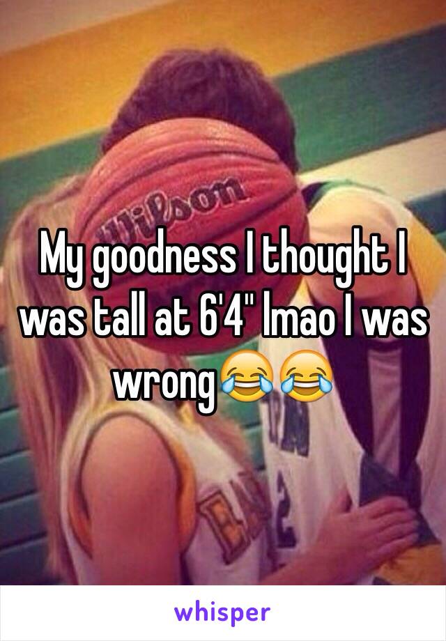 My goodness I thought I was tall at 6'4" lmao I was wrong😂😂