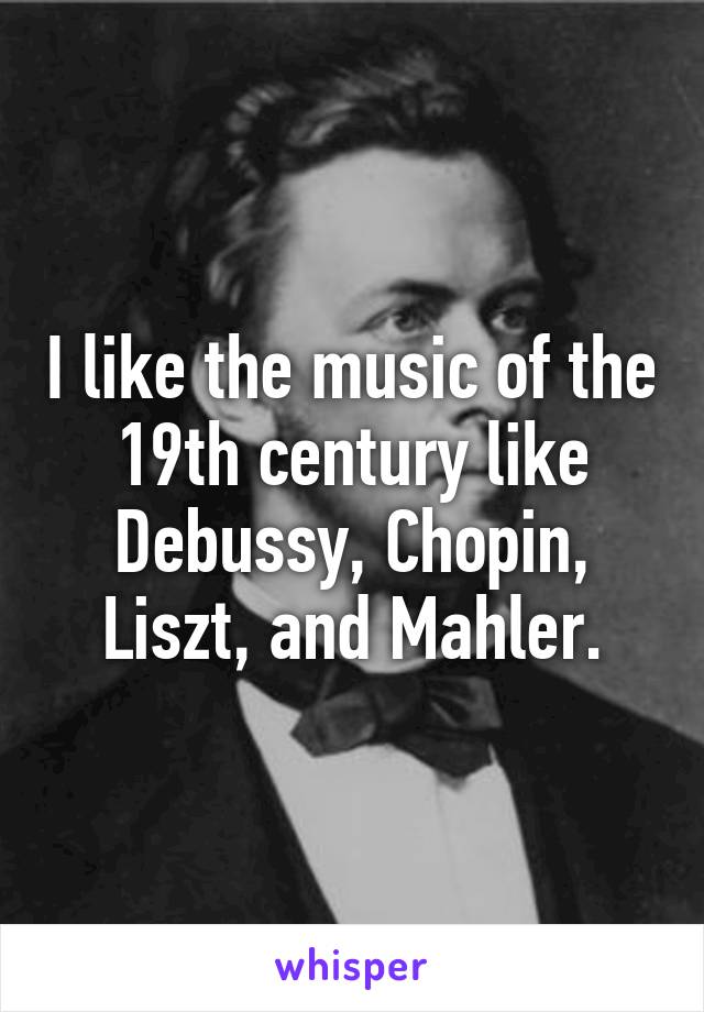 I like the music of the 19th century like Debussy, Chopin, Liszt, and Mahler.