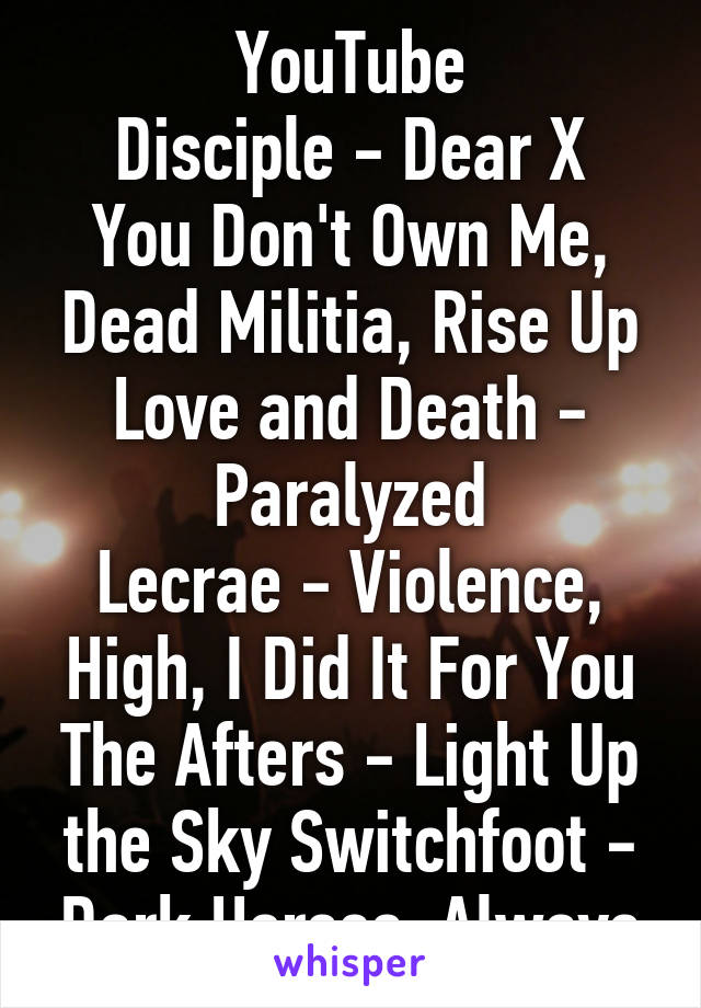 YouTube
Disciple - Dear X You Don't Own Me, Dead Militia, Rise Up
Love and Death - Paralyzed
Lecrae - Violence, High, I Did It For You
The Afters - Light Up the Sky Switchfoot - Dark Horses, Always