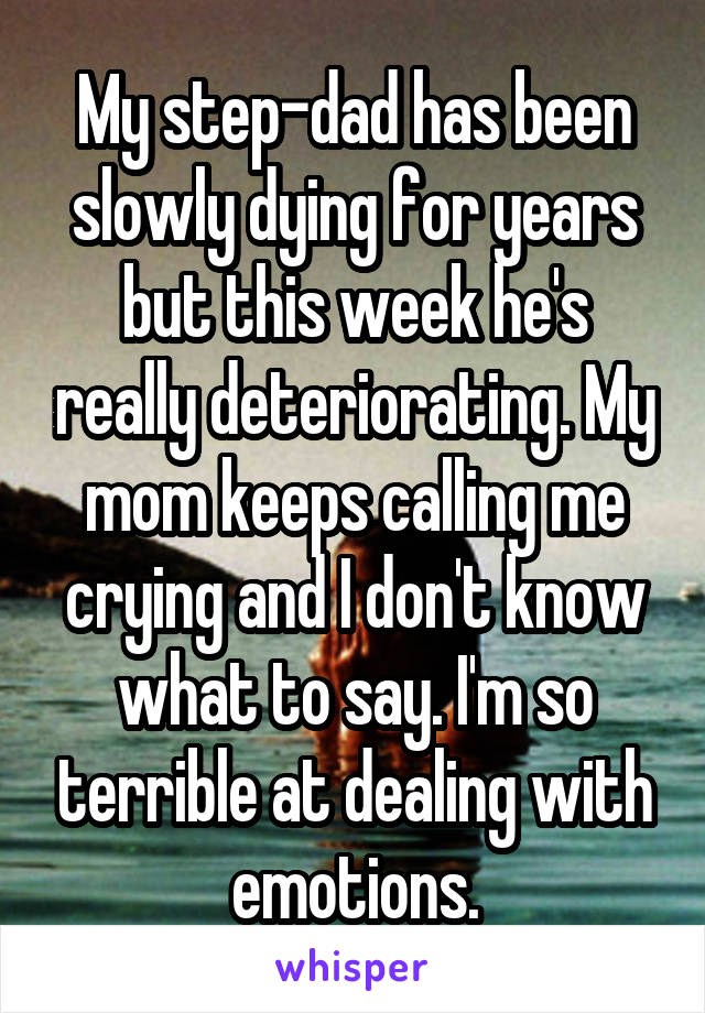 My step-dad has been slowly dying for years but this week he's really deteriorating. My mom keeps calling me crying and I don't know what to say. I'm so terrible at dealing with emotions.