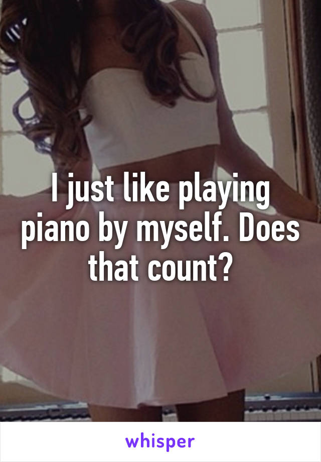 I just like playing piano by myself. Does that count?