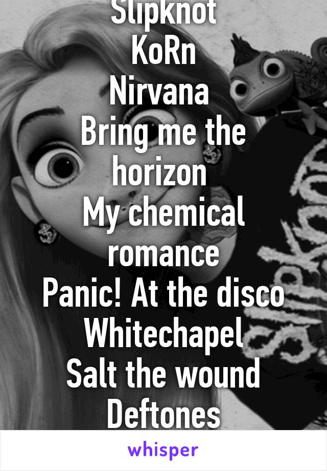 Slipknot
KoRn
Nirvana 
Bring me the horizon 
My chemical romance
Panic! At the disco
Whitechapel
Salt the wound
Deftones
System of a down