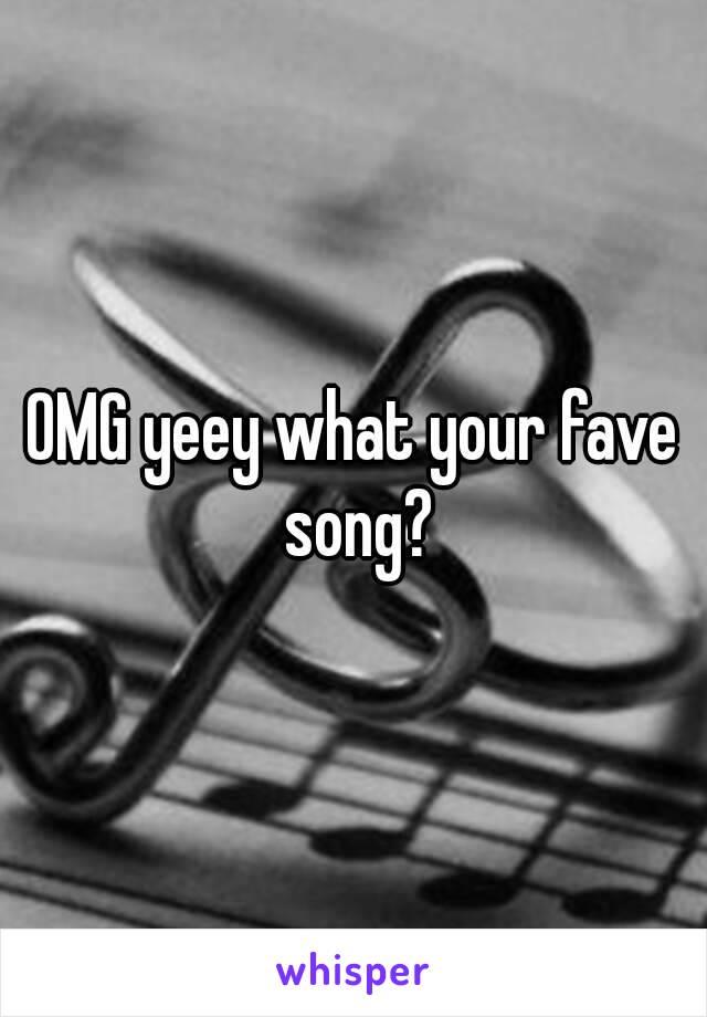 OMG yeey what your fave song?