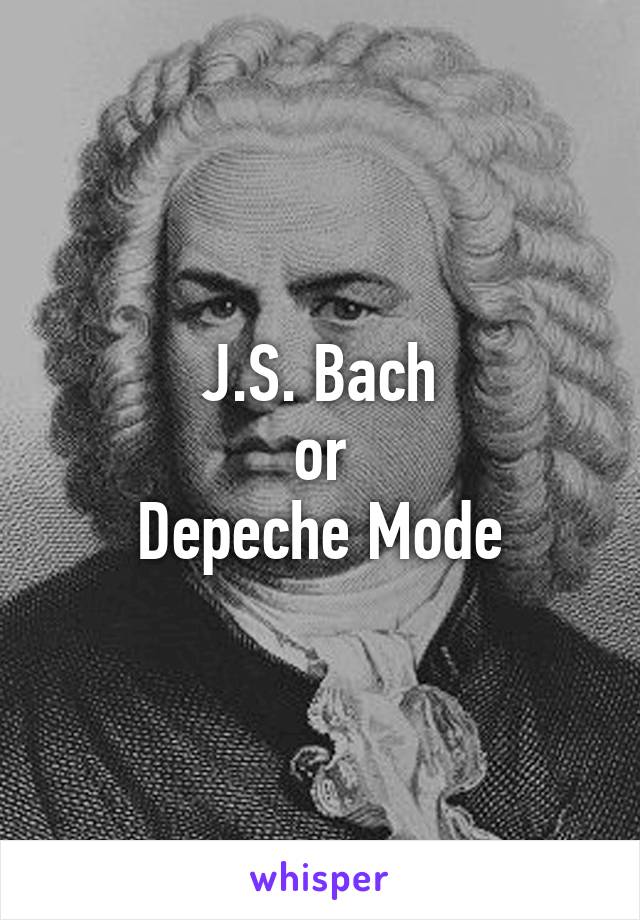 J.S. Bach
or
Depeche Mode