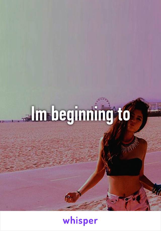 Im beginning to