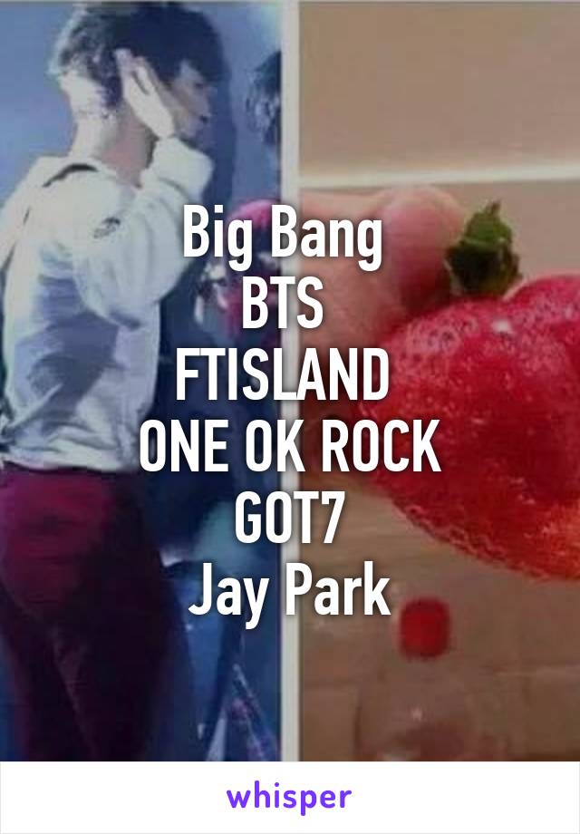 Big Bang 
BTS 
FTISLAND 
ONE OK ROCK
GOT7
Jay Park