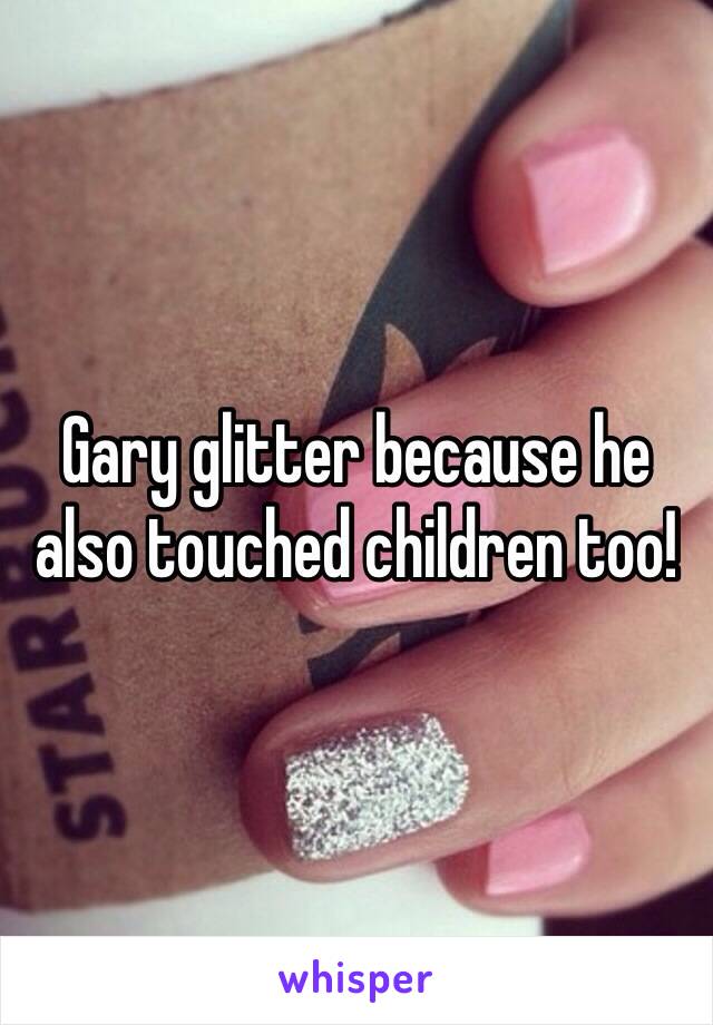 Gary glitter because he also touched children too!