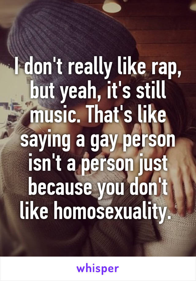 I don't really like rap, but yeah, it's still music. That's like saying a gay person isn't a person just because you don't like homosexuality. 