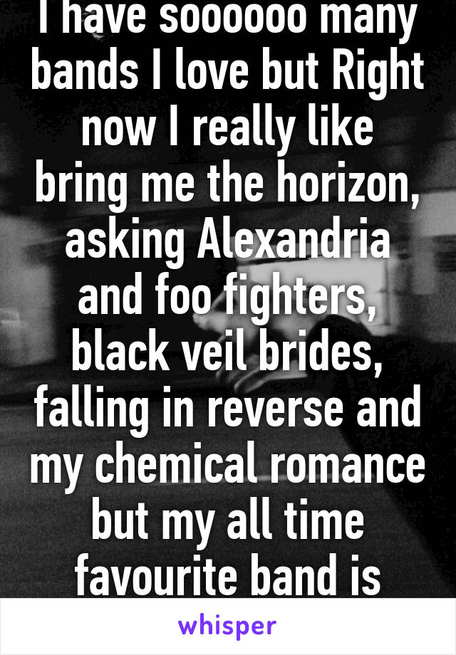 I have soooooo many bands I love but Right now I really like bring me the horizon, asking Alexandria and foo fighters, black veil brides, falling in reverse and my chemical romance but my all time favourite band is Metallica 