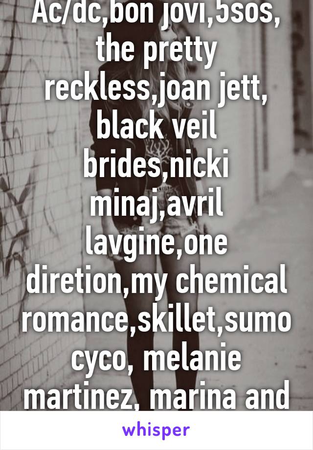 Ac/dc,bon jovi,5sos, the pretty reckless,joan jett, black veil brides,nicki minaj,avril lavgine,one diretion,my chemical romance,skillet,sumo cyco, melanie martinez, marina and the diamonds...