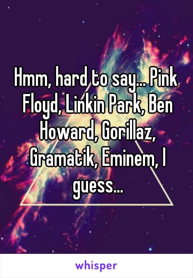 Hmm, hard to say... Pink Floyd, Linkin Park, Ben Howard, Gorillaz, Gramatik, Eminem, I guess...