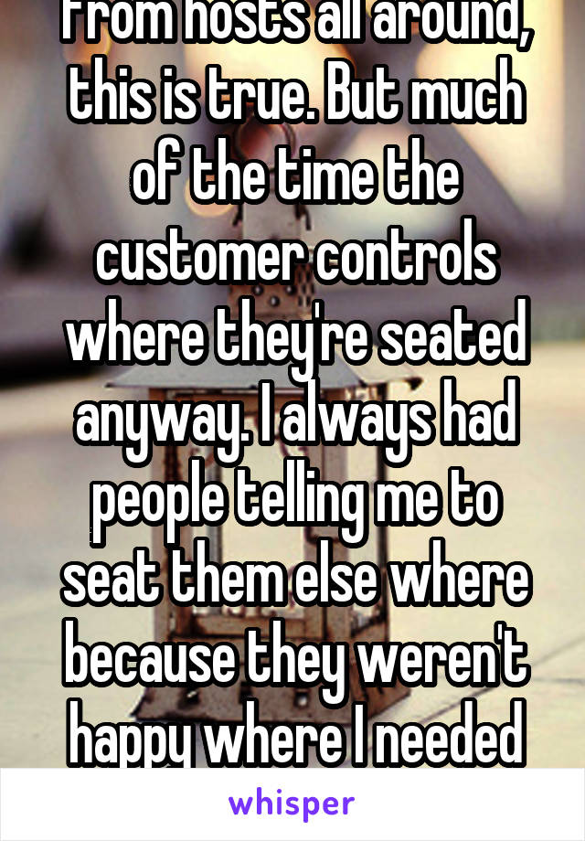 From hosts all around, this is true. But much of the time the customer controls where they're seated anyway. I always had people telling me to seat them else where because they weren't happy where I needed to go. 