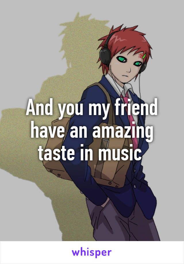 And you my friend have an amazing taste in music 