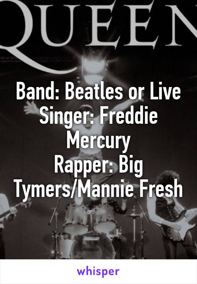 Band: Beatles or Live
Singer: Freddie Mercury
Rapper: Big Tymers/Mannie Fresh