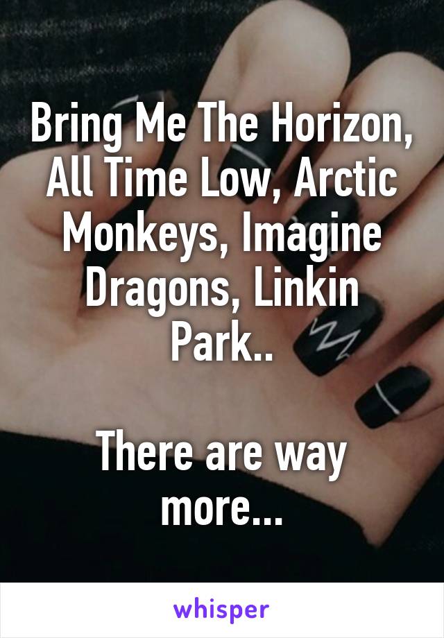 Bring Me The Horizon, All Time Low, Arctic Monkeys, Imagine Dragons, Linkin Park..

There are way more...